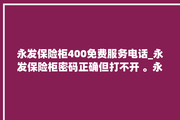 永发保险柜400免费服务电话_永发保险柜密码正确但打不开 。永发