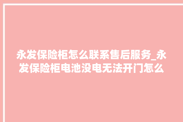 永发保险柜怎么联系售后服务_永发保险柜电池没电无法开门怎么办 。永发