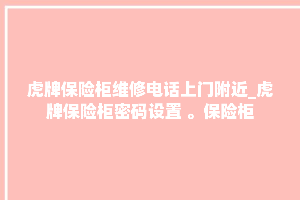 虎牌保险柜维修电话上门附近_虎牌保险柜密码设置 。保险柜