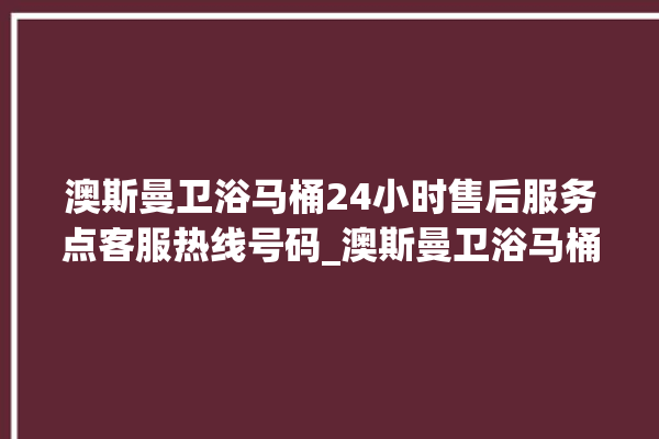 澳斯曼卫浴马桶24小时售后服务点客服热线号码_澳斯曼卫浴马桶灯一直亮着怎么关 。马桶