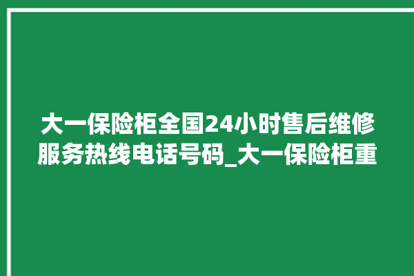 大一保险柜全国24小时售后维修服务热线电话号码_大一保险柜重置密码教程 。保险柜