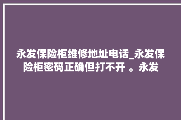 永发保险柜维修地址电话_永发保险柜密码正确但打不开 。永发