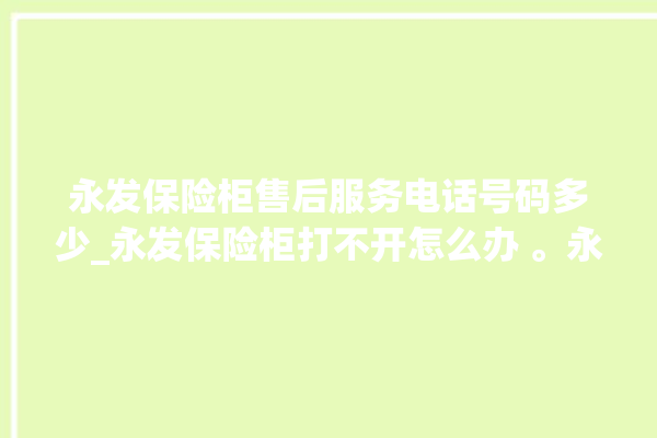 永发保险柜售后服务电话号码多少_永发保险柜打不开怎么办 。永发