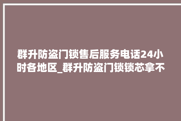 群升防盗门锁售后服务电话24小时各地区_群升防盗门锁锁芯拿不下来 。门锁