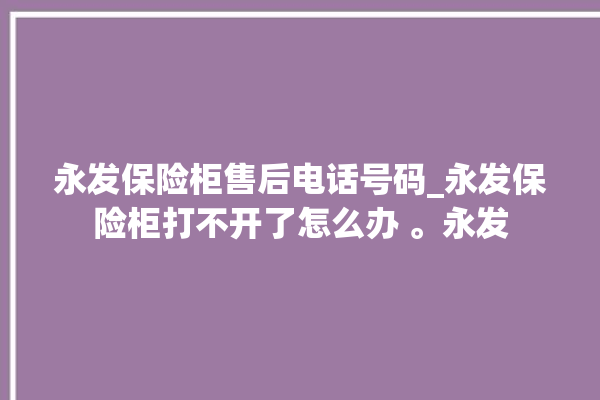 永发保险柜售后电话号码_永发保险柜打不开了怎么办 。永发