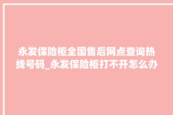 永发保险柜全国售后网点查询热线号码_永发保险柜打不开怎么办 。永发