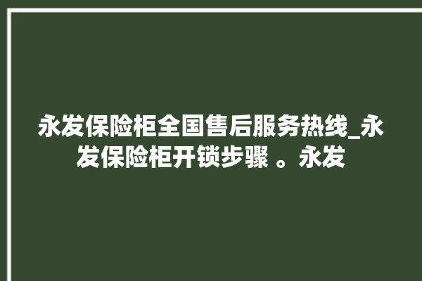 永发保险柜全国售后服务热线_永发保险柜开锁步骤 。永发