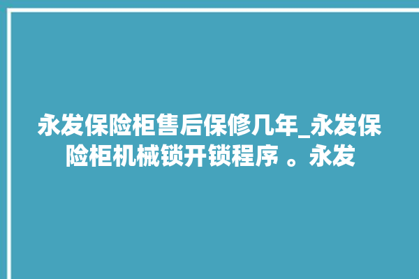 永发保险柜售后保修几年_永发保险柜机械锁开锁程序 。永发