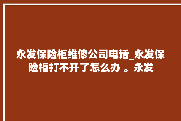 永发保险柜维修公司电话_永发保险柜打不开了怎么办 。永发