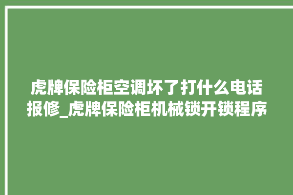 虎牌保险柜空调坏了打什么电话报修_虎牌保险柜机械锁开锁程序 。保险柜