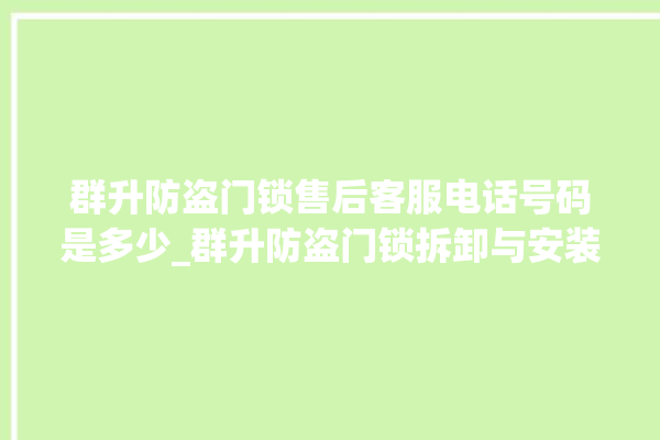 群升防盗门锁售后客服电话号码是多少_群升防盗门锁拆卸与安装 。门锁