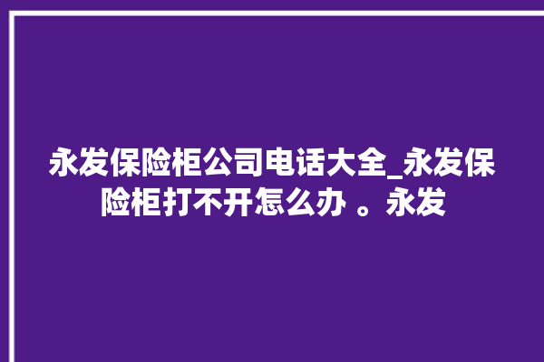 永发保险柜公司电话大全_永发保险柜打不开怎么办 。永发