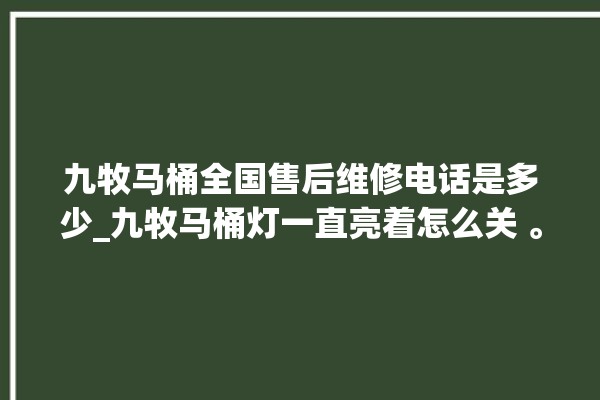 九牧马桶全国售后维修电话是多少_九牧马桶灯一直亮着怎么关 。亮着