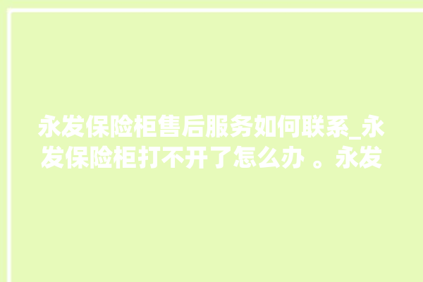 永发保险柜售后服务如何联系_永发保险柜打不开了怎么办 。永发