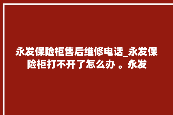 永发保险柜售后维修电话_永发保险柜打不开了怎么办 。永发