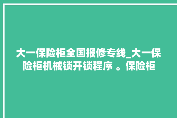 大一保险柜全国报修专线_大一保险柜机械锁开锁程序 。保险柜