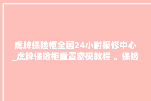 虎牌保险柜全国24小时报修中心_虎牌保险柜重置密码教程 。保险柜