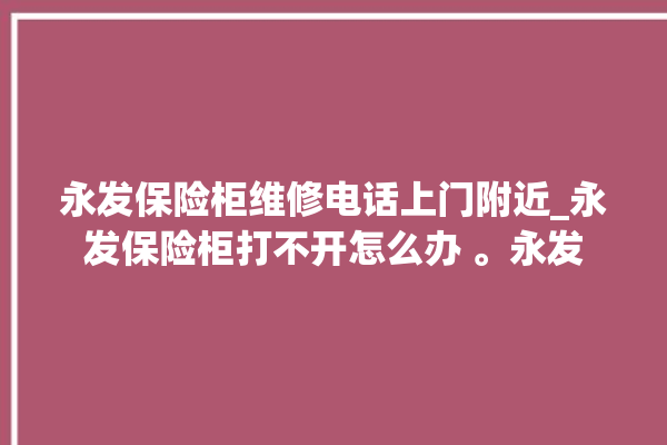 永发保险柜维修电话上门附近_永发保险柜打不开怎么办 。永发