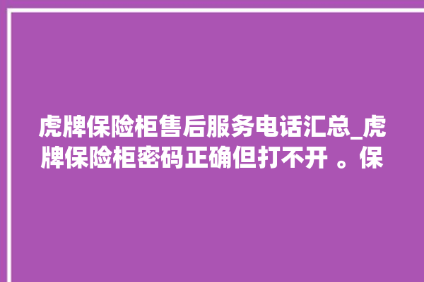 虎牌保险柜售后服务电话汇总_虎牌保险柜密码正确但打不开 。保险柜