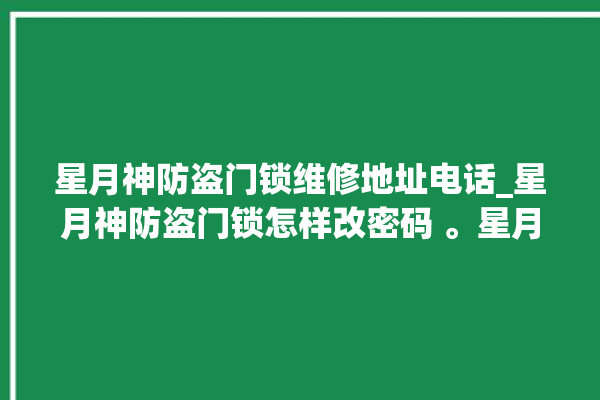 星月神防盗门锁维修地址电话_星月神防盗门锁怎样改密码 。星月