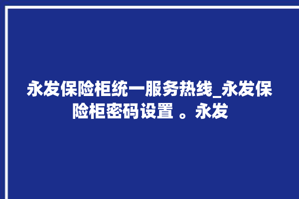 永发保险柜统一服务热线_永发保险柜密码设置 。永发