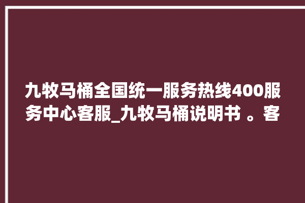 九牧马桶全国统一服务热线400服务中心客服_九牧马桶说明书 。客服