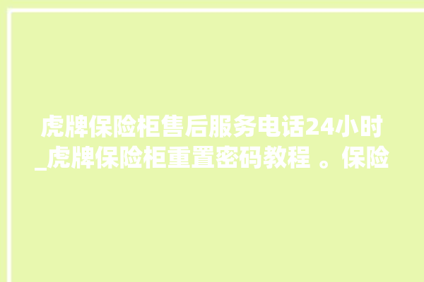 虎牌保险柜售后服务电话24小时_虎牌保险柜重置密码教程 。保险柜