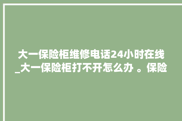 大一保险柜维修电话24小时在线_大一保险柜打不开怎么办 。保险柜