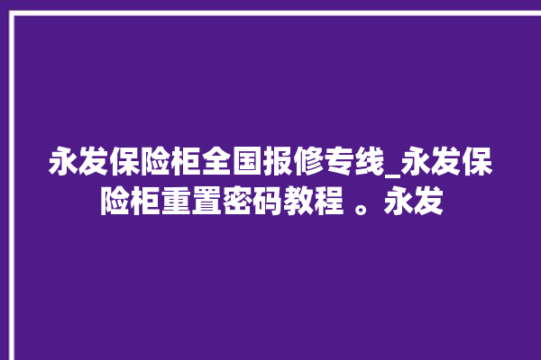 永发保险柜全国报修专线_永发保险柜重置密码教程 。永发