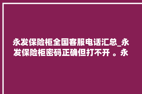 永发保险柜全国客服电话汇总_永发保险柜密码正确但打不开 。永发