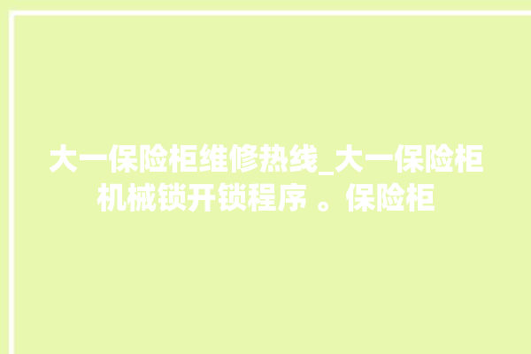 大一保险柜维修热线_大一保险柜机械锁开锁程序 。保险柜