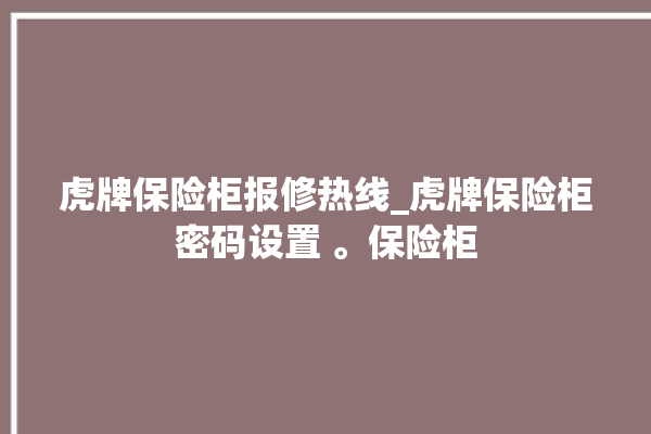 虎牌保险柜报修热线_虎牌保险柜密码设置 。保险柜