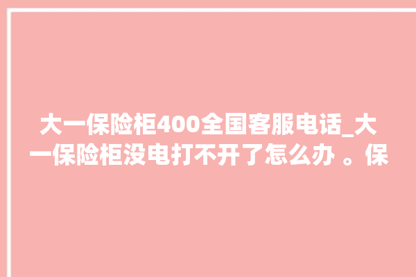 大一保险柜400全国客服电话_大一保险柜没电打不开了怎么办 。保险柜