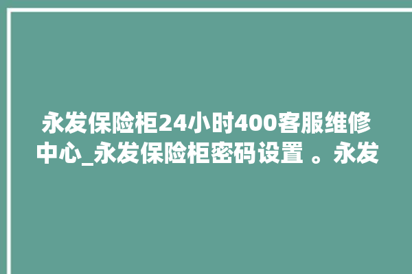 永发保险柜24小时400客服维修中心_永发保险柜密码设置 。永发