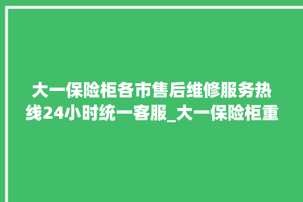 大一保险柜各市售后维修服务热线24小时统一客服_大一保险柜重置密码教程 。保险柜