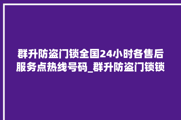 群升防盗门锁全国24小时各售后服务点热线号码_群升防盗门锁锁芯有哪几种 。门锁