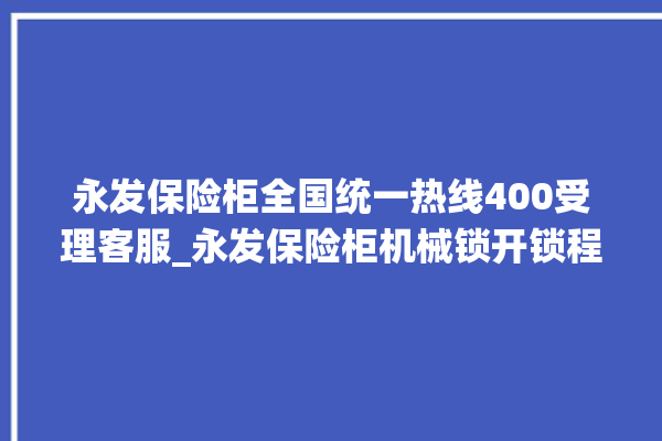 永发保险柜全国统一热线400受理客服_永发保险柜机械锁开锁程序 。永发