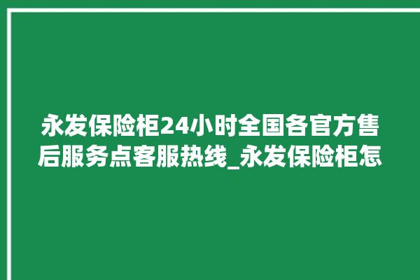 永发保险柜24小时全国各官方售后服务点客服热线_永发保险柜怎么开锁没电了 。永发