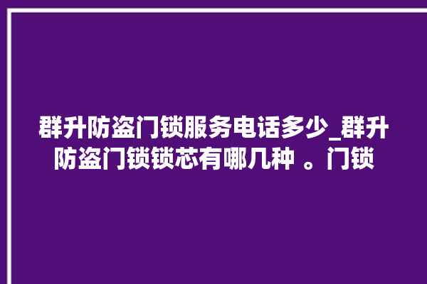 群升防盗门锁服务电话多少_群升防盗门锁锁芯有哪几种 。门锁