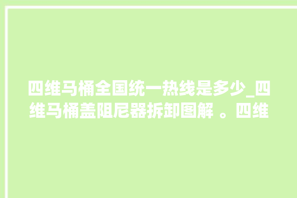 四维马桶全国统一热线是多少_四维马桶盖阻尼器拆卸图解 。四维