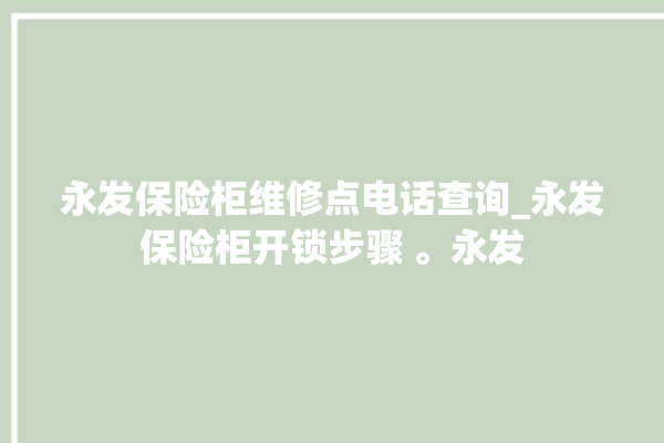 永发保险柜维修点电话查询_永发保险柜开锁步骤 。永发