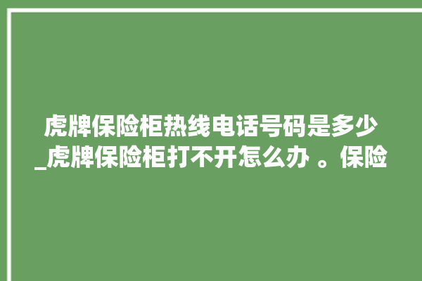 虎牌保险柜热线电话号码是多少_虎牌保险柜打不开怎么办 。保险柜