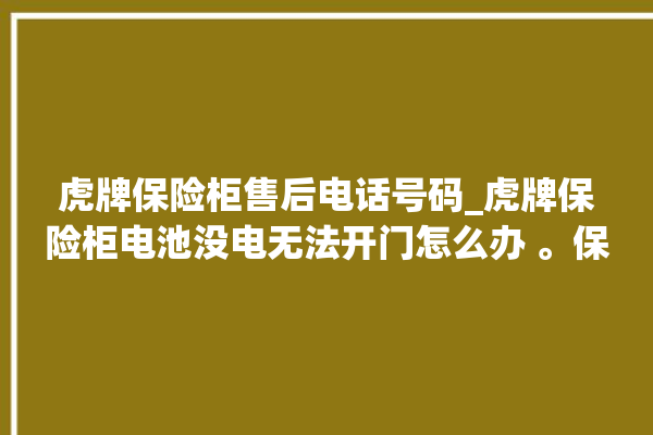 虎牌保险柜售后电话号码_虎牌保险柜电池没电无法开门怎么办 。保险柜