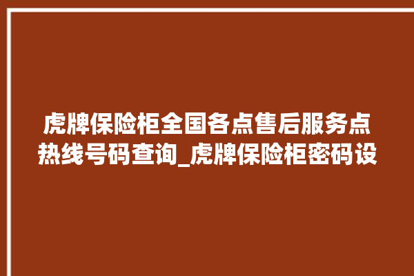 虎牌保险柜全国各点售后服务点热线号码查询_虎牌保险柜密码设置 。保险柜