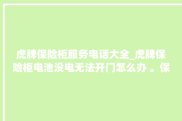 虎牌保险柜服务电话大全_虎牌保险柜电池没电无法开门怎么办 。保险柜