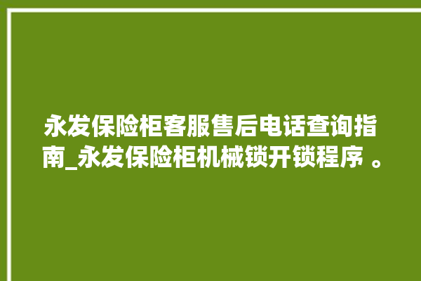 永发保险柜客服售后电话查询指南_永发保险柜机械锁开锁程序 。永发