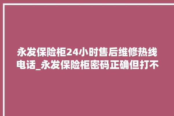 永发保险柜24小时售后维修热线电话_永发保险柜密码正确但打不开 。永发