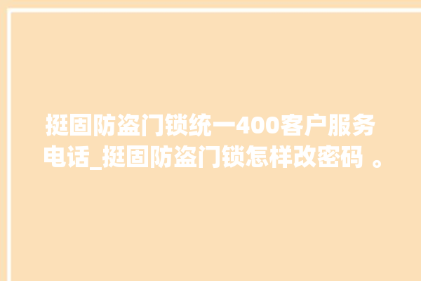 挺固防盗门锁统一400客户服务电话_挺固防盗门锁怎样改密码 。门锁