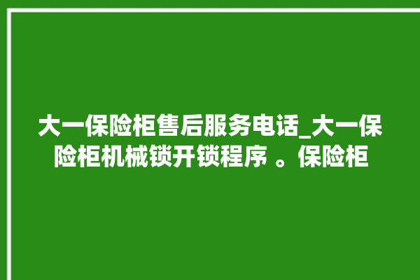 大一保险柜售后服务电话_大一保险柜机械锁开锁程序 。保险柜