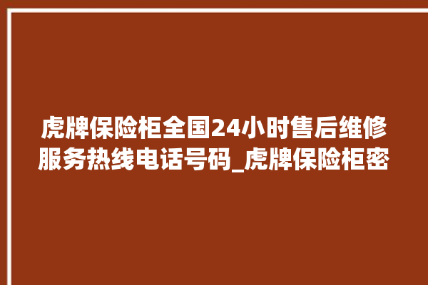 虎牌保险柜全国24小时售后维修服务热线电话号码_虎牌保险柜密码设置 。保险柜